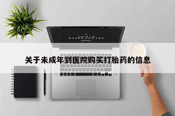 打胎药私人专卖微信网上药店关于未成年到医院购买打胎药的信息