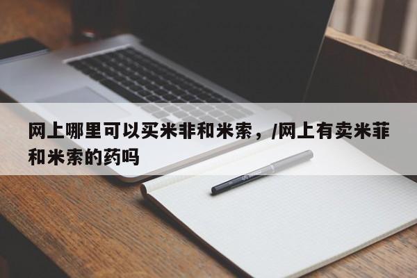 打胎药私人专卖微信网上药店网上哪里可以买米非和米索，/网上有卖米菲和米索的药吗