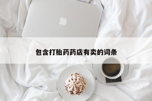 打胎药私人专卖微信网上药店包含打胎药药店有卖的词条