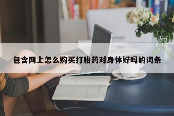 打胎药私人专卖微信网上药店包含网上怎么购买打胎药对身体好吗的词条