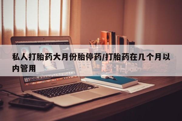 打胎药私人专卖微信网上药店私人打胎药大月份胎停药/打胎药在几个月以内管用