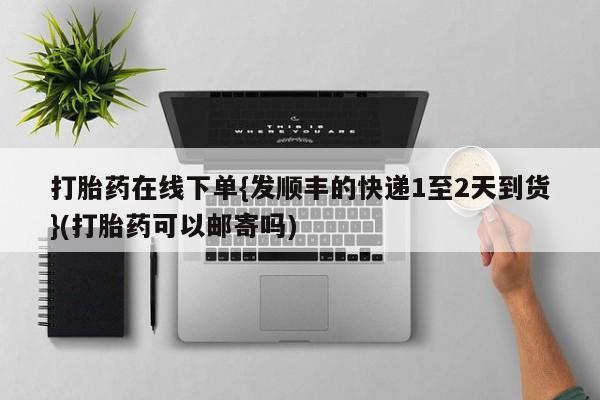 打胎药私人专卖微信网上药店打胎药在线下单{发顺丰的快递1至2天到货}(打胎药可以邮寄吗)