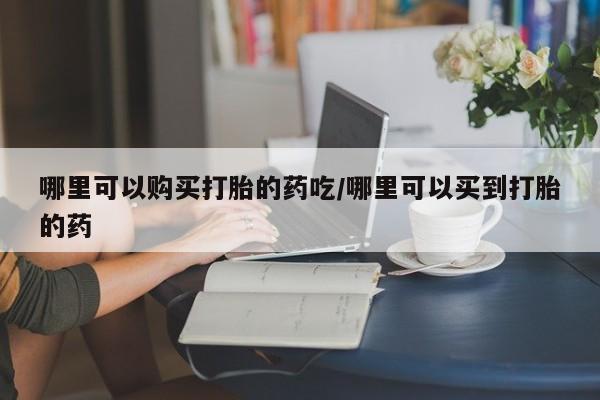 打胎药私人专卖微信网上药店哪里可以购买打胎的药吃/哪里可以买到打胎的药
