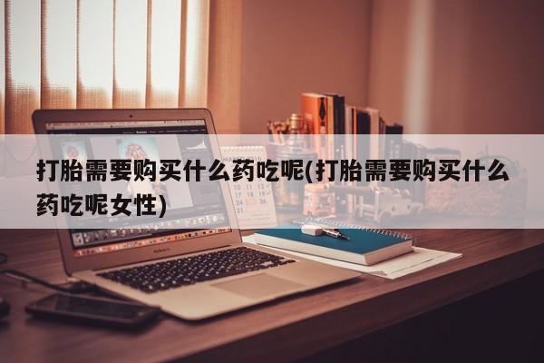 打胎药私人专卖微信网上药店打胎需要购买什么药吃呢(打胎需要购买什么药吃呢女性)