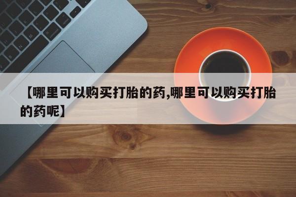 打胎药私人专卖微信网上药店【哪里可以购买打胎的药,哪里可以购买打胎的药呢】