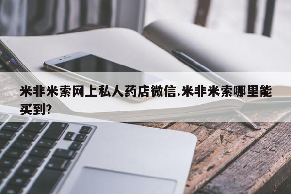 打胎药私人专卖微信网上药店米非米索网上私人药店微信.米非米索哪里能买到？