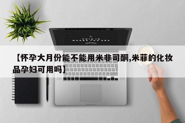 打胎药私人专卖微信网上药店【怀孕大月份能不能用米非司酮,米菲的化妆品孕妇可用吗】