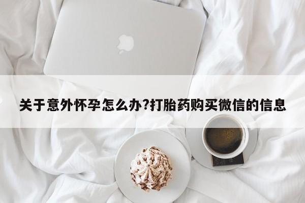 打胎药私人专卖微信网上药店关于意外怀孕怎么办?打胎药购买微信的信息