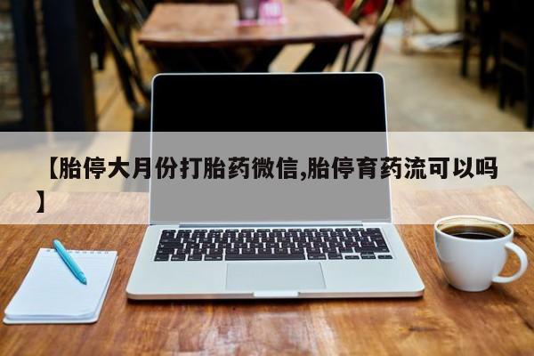 打胎药私人专卖微信网上药店【胎停大月份打胎药微信,胎停育药流可以吗】
