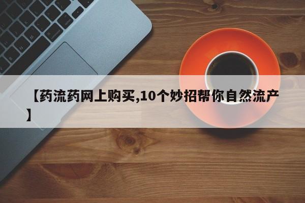 打胎药私人专卖微信网上药店【药流药网上购买,10个妙招帮你自然流产】