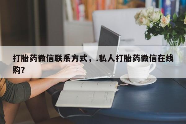 打胎药私人专卖微信网上药店打胎药微信联系方式，.私人打胎药微信在线购？