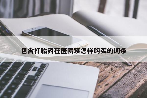 打胎药私人专卖微信网上药店包含打胎药在医院该怎样购买的词条