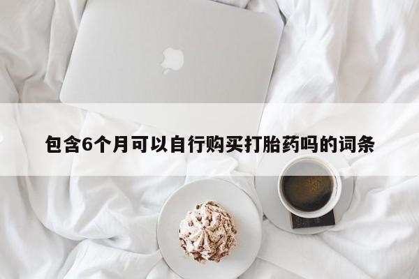 打胎药私人专卖微信网上药店包含6个月可以自行购买打胎药吗的词条