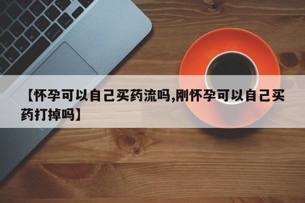 打胎药私人专卖微信网上药店【怀孕可以自己买药流吗,刚怀孕可以自己买药打掉吗】