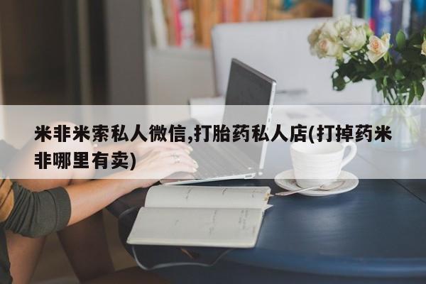 打胎药私人专卖微信网上药店米非米索私人微信,打胎药私人店(打掉药米非哪里有卖)